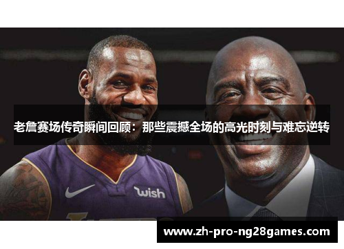 老詹赛场传奇瞬间回顾：那些震撼全场的高光时刻与难忘逆转