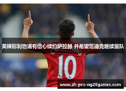 英媒称利物浦有信心续约萨拉赫 并希望范迪克继续留队