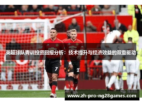 英超球队青训投资回报分析：技术提升与经济效益的双重驱动