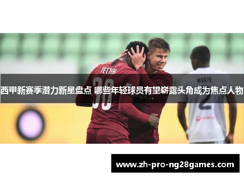 西甲新赛季潜力新星盘点 哪些年轻球员有望崭露头角成为焦点人物