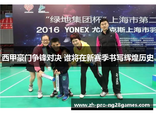 西甲豪门争锋对决 谁将在新赛季书写辉煌历史