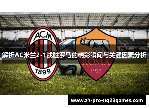 解析AC米兰2-1战胜罗马的精彩瞬间与关键因素分析