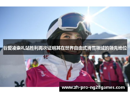 谷爱凌崇礼站胜利再次证明其在世界自由式滑雪领域的领先地位 谷爱凌崇礼站胜利再次证明其在世界自由式滑雪领域的领先地位