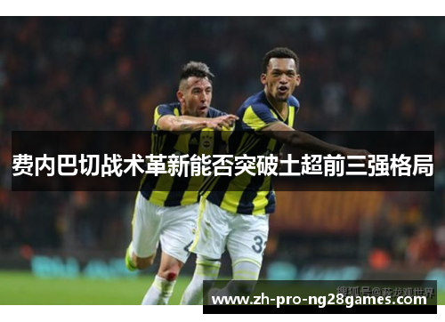 费内巴切战术革新能否突破土超前三强格局