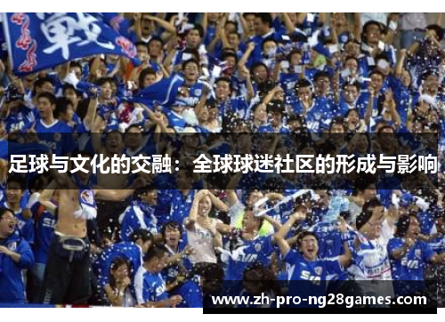 足球与文化的交融:全球球迷社区的形成与影响 足球与文化的交融:全球球迷社区的形成与影响