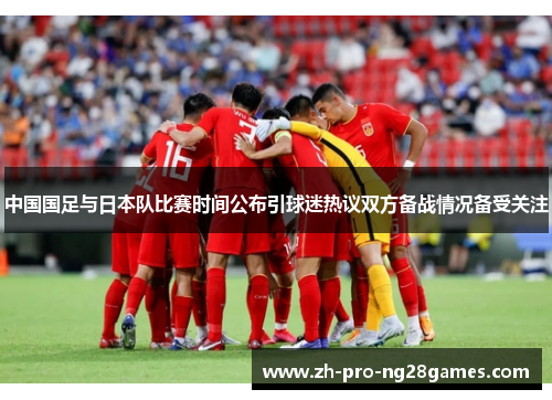 中国国足与日本队比赛时间公布引球迷热议双方备战情况备受关注