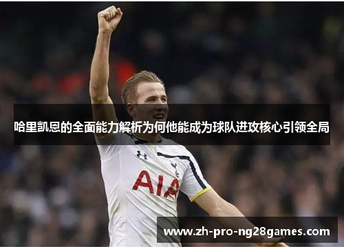哈里凯恩的全面能力解析为何他能成为球队进攻核心引领全局