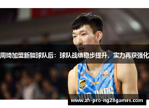 周琦加盟新疆球队后：球队战绩稳步提升，实力再获强化
