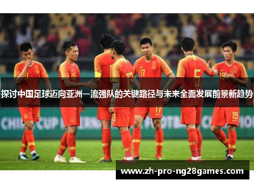 探讨中国足球迈向亚洲一流强队的关键路径与未来全面发展前景新趋势