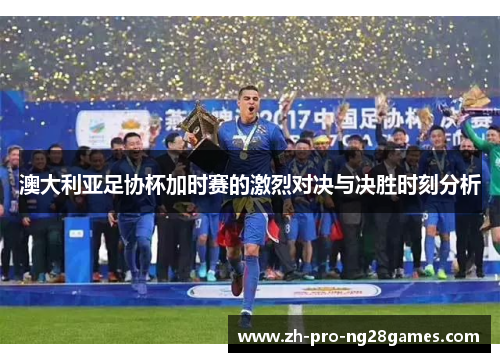 澳大利亚足协杯加时赛的激烈对决与决胜时刻分析