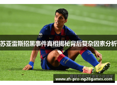 苏亚雷斯招黑事件真相揭秘背后复杂因素分析