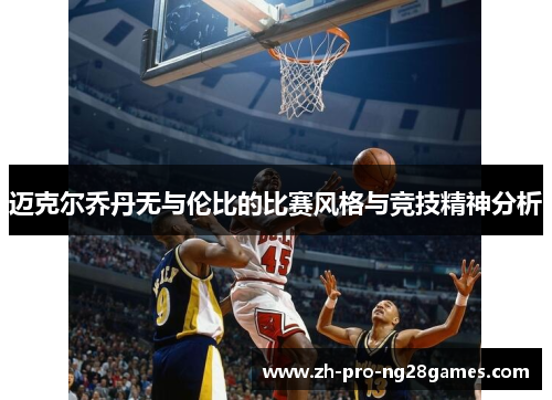 迈克尔乔丹无与伦比的比赛风格与竞技精神分析