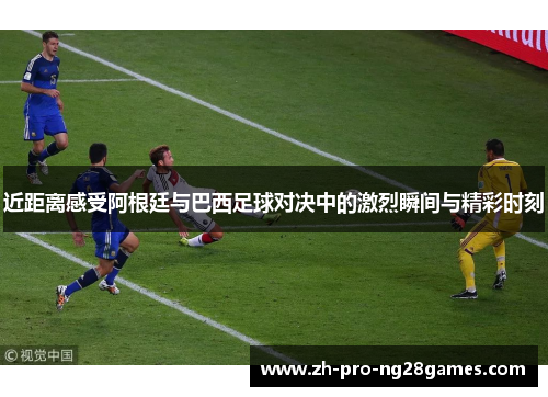 近距离感受阿根廷与巴西足球对决中的激烈瞬间与精彩时刻