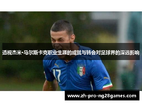 透视杰米·马尔斯卡克职业生涯的成就与转会对足球界的深远影响