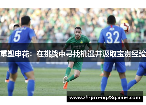 重塑申花:在挑战中寻找机遇并汲取宝贵经验 重塑申花:在挑战中寻找机遇并汲取宝贵经验