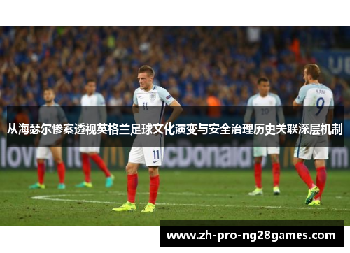 从海瑟尔惨案透视英格兰足球文化演变与安全治理历史关联深层机制