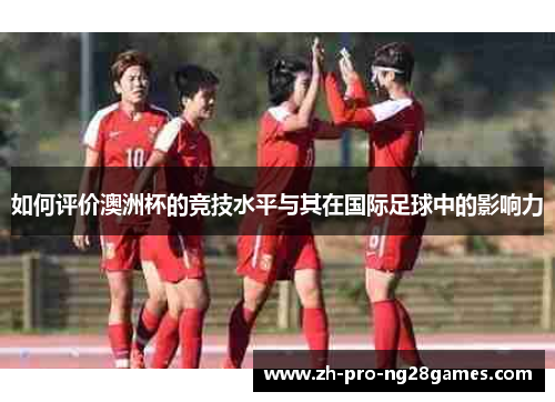 如何评价澳洲杯的竞技水平与其在国际足球中的影响力