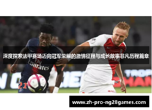 深度探索法甲赛场迈向冠军荣耀的激情征程与成长故事非凡历程篇章