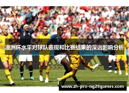 澳洲杯水平对球队表现和比赛结果的深远影响分析