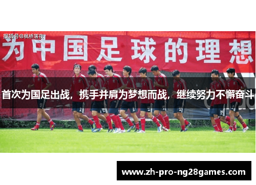 首次为国足出战，携手并肩为梦想而战，继续努力不懈奋斗