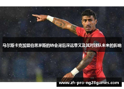 马尔斯卡克加盟伯恩茅斯的转会背后深远意义及其对球队未来的影响