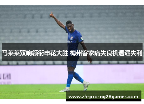 马莱莱双响领衔申花大胜 梅州客家痛失良机遭遇失利 马莱莱双响领衔申花大胜 梅州客家痛失良机遭遇失利