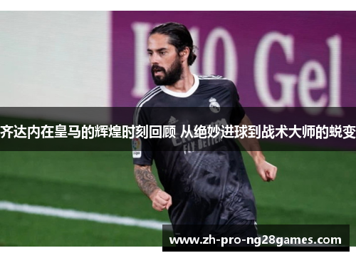 齐达内在皇马的辉煌时刻回顾 从绝妙进球到战术大师的蜕变 齐达内在皇马的辉煌时刻回顾 从绝妙进球到战术大师的蜕变