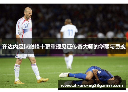 齐达内足球巅峰十幕重现见证传奇大师的华丽与灵魂 齐达内足球巅峰十幕重现见证传奇大师的华丽与灵魂