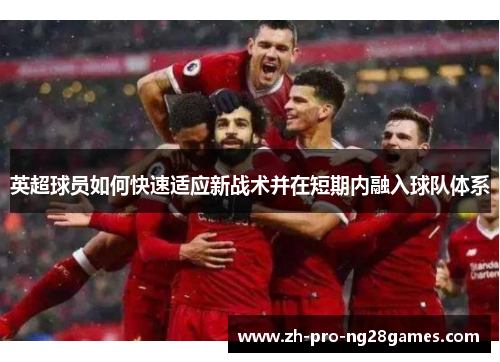 英超球员如何快速适应新战术并在短期内融入球队体系 英超球员如何快速适应新战术并在短期内融入球队体系