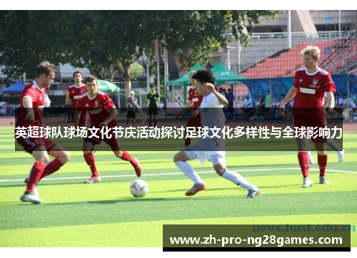 英超球队球场文化节庆活动探讨足球文化多样性与全球影响力 英超球队球场文化节庆活动探讨足球文化多样性与全球影响力