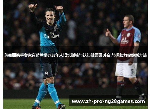 范佩西携手专家在荷兰举办老年人记忆训练与认知健康研讨会 共探脑力保健新方法 范佩西携手专家在荷兰举办老年人记忆训练与认知健康研讨会 共探脑力保健新方法