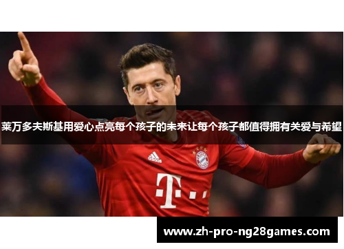 莱万多夫斯基用爱心点亮每个孩子的未来让每个孩子都值得拥有关爱与希望 莱万多夫斯基用爱心点亮每个孩子的未来让每个孩子都值得拥有关爱与希望