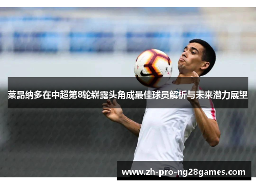 莱昂纳多在中超第8轮崭露头角成最佳球员解析与未来潜力展望 莱昂纳多在中超第8轮崭露头角成最佳球员解析与未来潜力展望