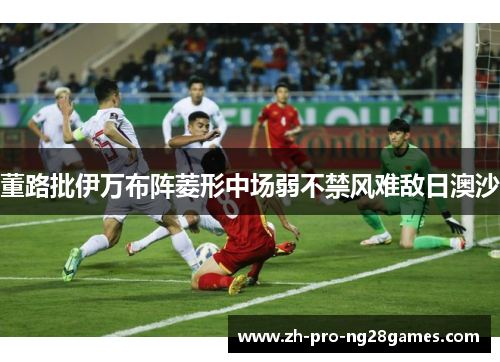 董路批伊万布阵菱形中场弱不禁风难敌日澳沙 董路批伊万布阵菱形中场弱不禁风难敌日澳沙