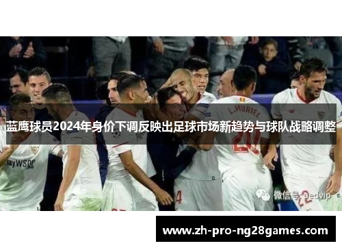 蓝鹰球员2024年身价下调反映出足球市场新趋势与球队战略调整