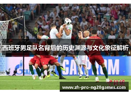 西班牙男足队名背后的历史渊源与文化象征解析 西班牙男足队名背后的历史渊源与文化象征解析