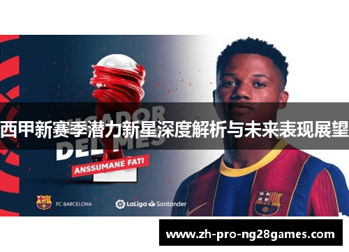 西甲新赛季潜力新星深度解析与未来表现展望 西甲新赛季潜力新星深度解析与未来表现展望