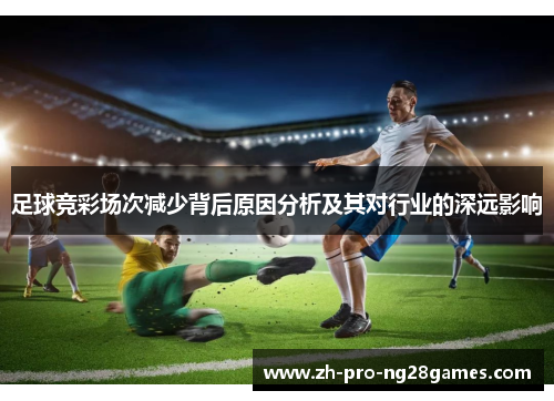 足球竞彩场次减少背后原因分析及其对行业的深远影响 足球竞彩场次减少背后原因分析及其对行业的深远影响