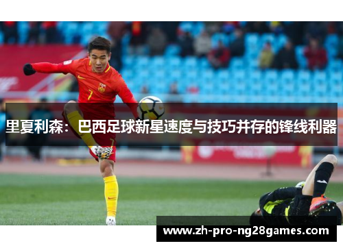 里夏利森:巴西足球新星速度与技巧并存的锋线利器 里夏利森:巴西足球新星速度与技巧并存的锋线利器