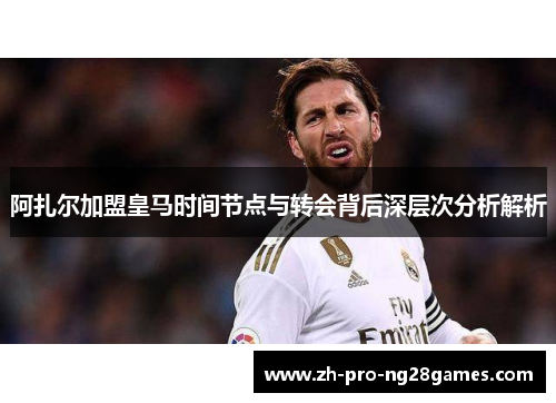 阿扎尔加盟皇马时间节点与转会背后深层次分析解析