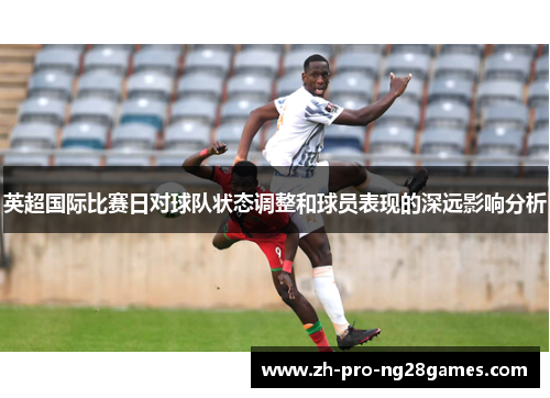英超国际比赛日对球队状态调整和球员表现的深远影响分析
