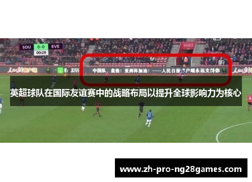 英超球队在国际友谊赛中的战略布局以提升全球影响力为核心 英超球队在国际友谊赛中的战略布局以提升全球影响力为核心