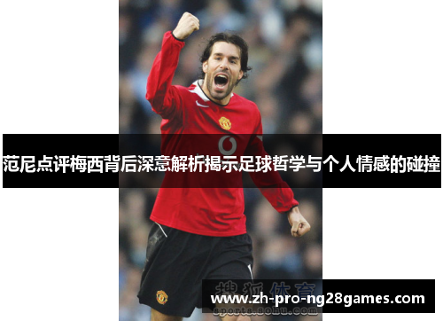 范尼点评梅西背后深意解析揭示足球哲学与个人情感的碰撞 范尼点评梅西背后深意解析揭示足球哲学与个人情感的碰撞