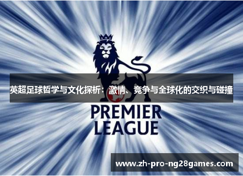英超足球哲学与文化探析:激情、竞争与全球化的交织与碰撞 英超足球哲学与文化探析:激情、竞争与全球化的交织与碰撞