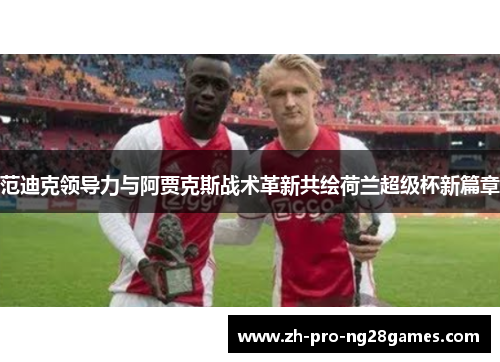 范迪克领导力与阿贾克斯战术革新共绘荷兰超级杯新篇章 范迪克领导力与阿贾克斯战术革新共绘荷兰超级杯新篇章