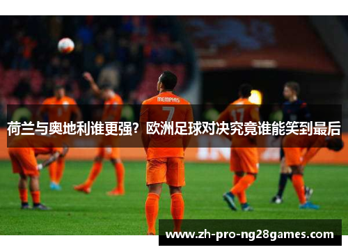 荷兰与奥地利谁更强?欧洲足球对决究竟谁能笑到最后 荷兰与奥地利谁更强?欧洲足球对决究竟谁能笑到最后