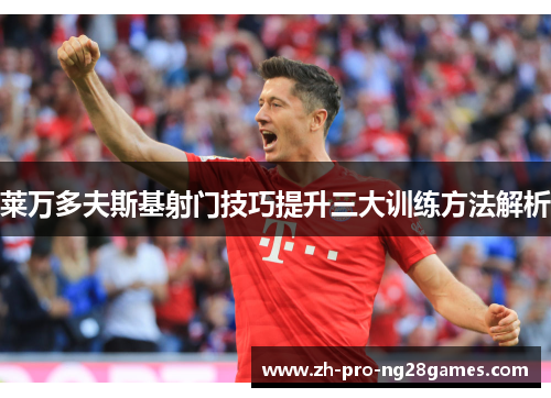 莱万多夫斯基射门技巧提升三大训练方法解析 莱万多夫斯基射门技巧提升三大训练方法解析