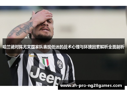 哈兰德对阵尤文国家队表现低迷的战术心理与环境因素解析全面剖析
