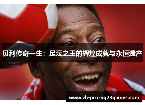 贝利传奇一生：足坛之王的辉煌成就与永恒遗产
