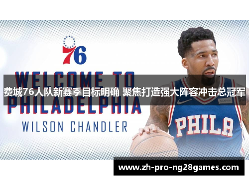 费城76人队新赛季目标明确 聚焦打造强大阵容冲击总冠军